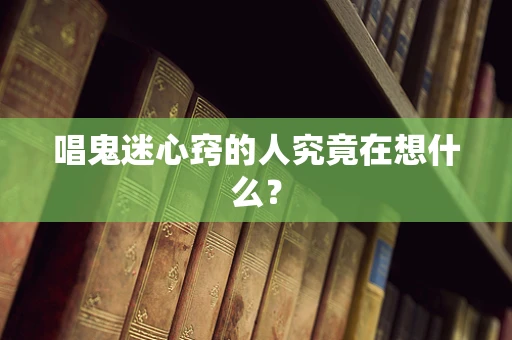 唱鬼迷心窍的人究竟在想什么？