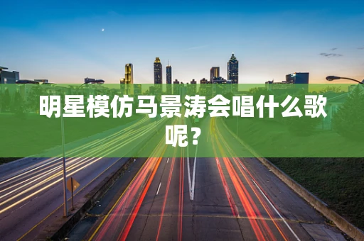 明星模仿马景涛会唱什么歌呢？