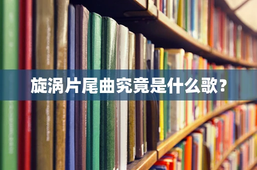 旋涡片尾曲究竟是什么歌？
