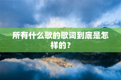 所有什么歌的歌词到底是怎样的？