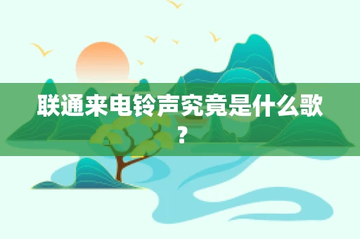 联通来电铃声究竟是什么歌？