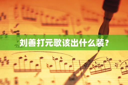 刘善打元歌该出什么装？