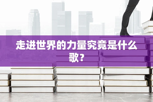 走进世界的力量究竟是什么歌？