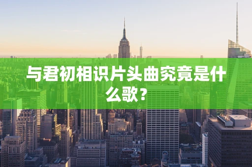 与君初相识片头曲究竟是什么歌？