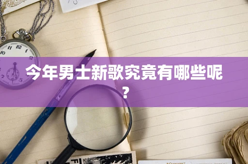 今年男士新歌究竟有哪些呢？