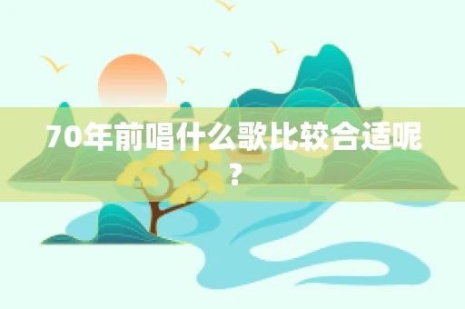 70年前唱什么歌比较合适呢？