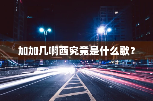 加加几啊西究竟是什么歌？