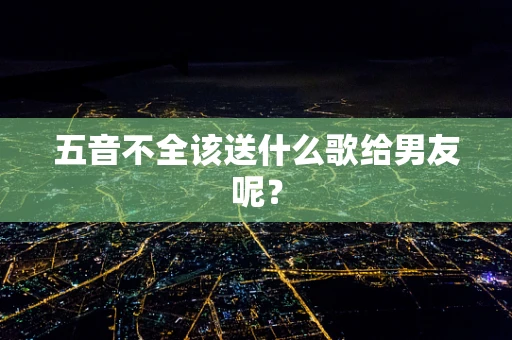 五音不全该送什么歌给男友呢？