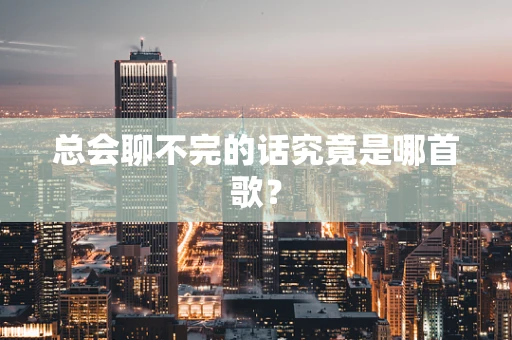 总会聊不完的话究竟是哪首歌？