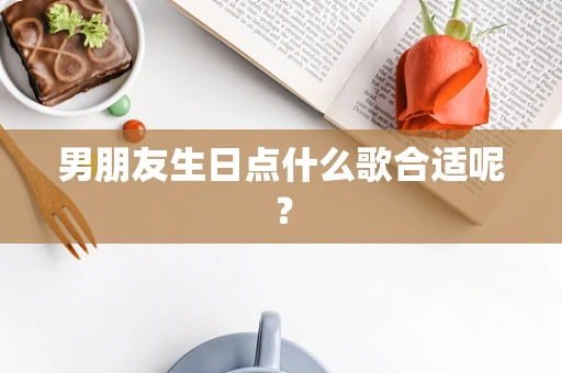 男朋友生日点什么歌合适呢？
