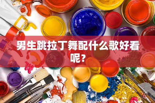 男生跳拉丁舞配什么歌好看呢？