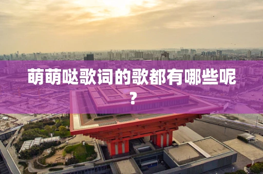 萌萌哒歌词的歌都有哪些呢？