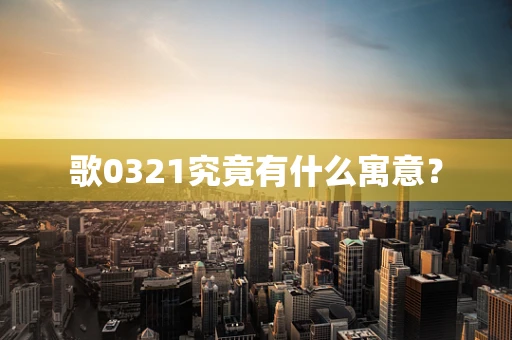 歌0321究竟有什么寓意？