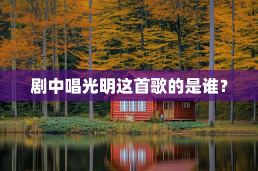 剧中唱光明这首歌的是谁？