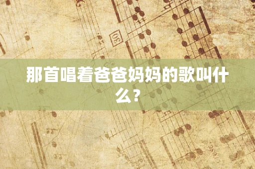 那首唱着爸爸妈妈的歌叫什么？
