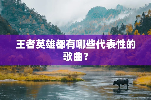 王者英雄都有哪些代表性的歌曲？