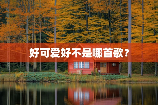 好可爱好不是哪首歌？