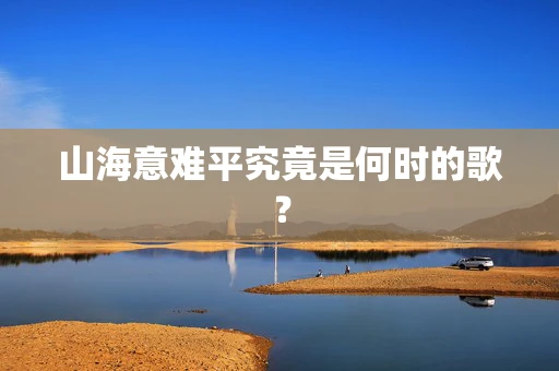 山海意难平究竟是何时的歌？