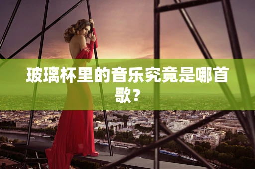 玻璃杯里的音乐究竟是哪首歌？