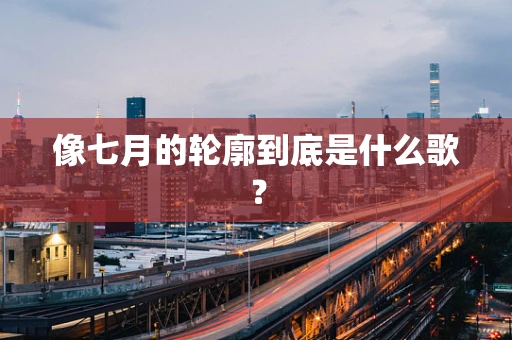 像七月的轮廓到底是什么歌？