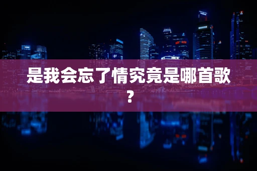 是我会忘了情究竟是哪首歌？