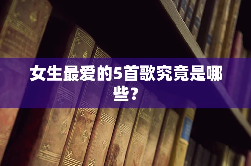 女生最爱的5首歌究竟是哪些？
