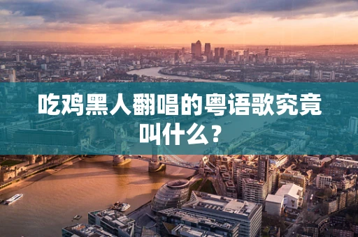 吃鸡黑人翻唱的粤语歌究竟叫什么？