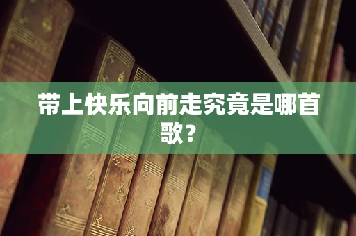 带上快乐向前走究竟是哪首歌？