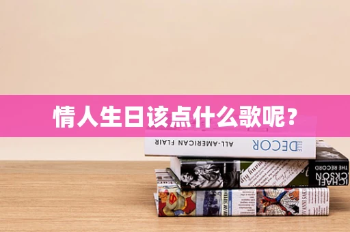 情人生日该点什么歌呢？