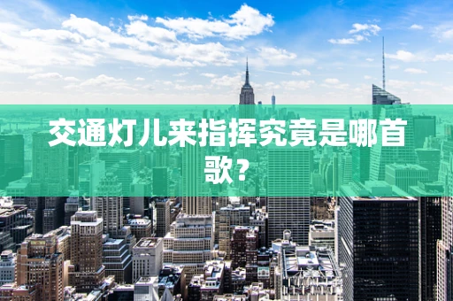 交通灯儿来指挥究竟是哪首歌？