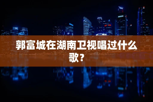 郭富城在湖南卫视唱过什么歌？