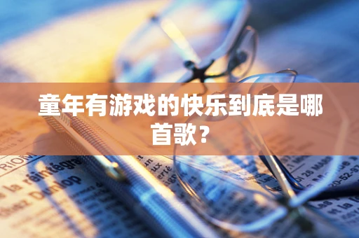 童年有游戏的快乐到底是哪首歌？