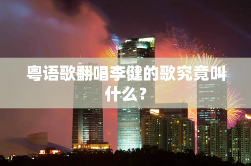 粤语歌翻唱李健的歌究竟叫什么？
