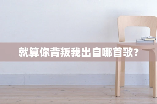 就算你背叛我出自哪首歌？