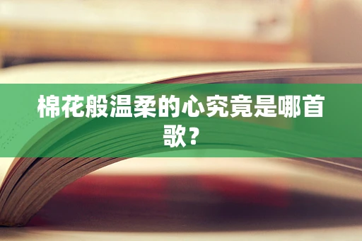 棉花般温柔的心究竟是哪首歌？