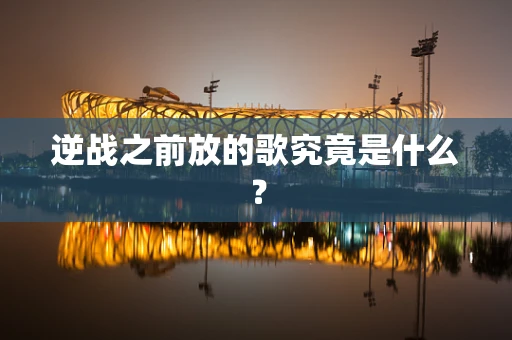 逆战之前放的歌究竟是什么？