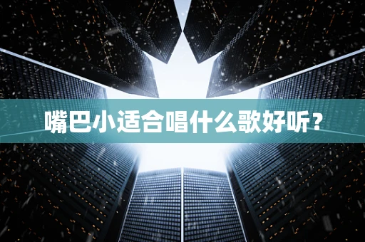 嘴巴小适合唱什么歌好听？
