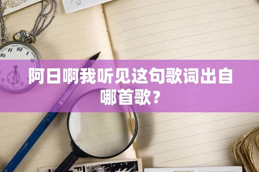 阿日啊我听见这句歌词出自哪首歌？