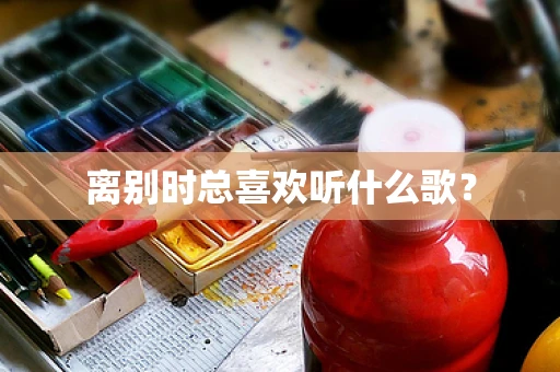 离别时总喜欢听什么歌？