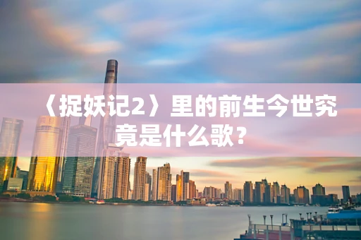 〈捉妖记2〉里的前生今世究竟是什么歌？