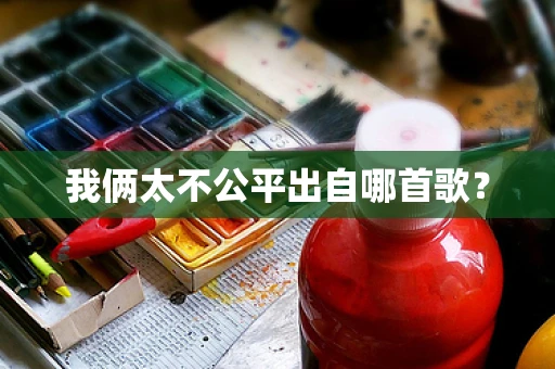我俩太不公平出自哪首歌？