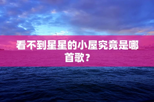 看不到星星的小屋究竟是哪首歌？