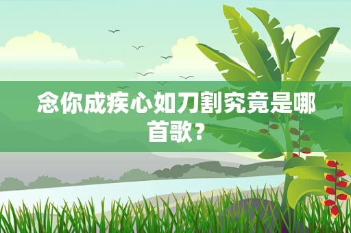 念你成疾心如刀割究竟是哪首歌？