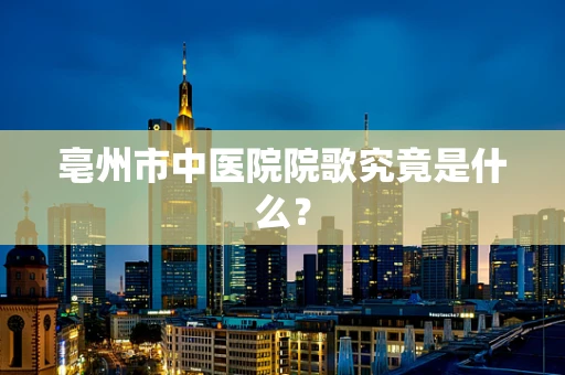 亳州市中医院院歌究竟是什么？