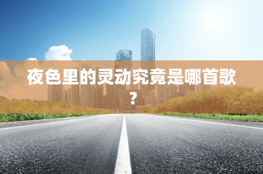 夜色里的灵动究竟是哪首歌？
