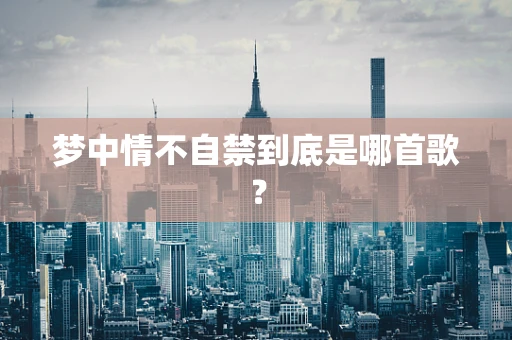 梦中情不自禁到底是哪首歌？