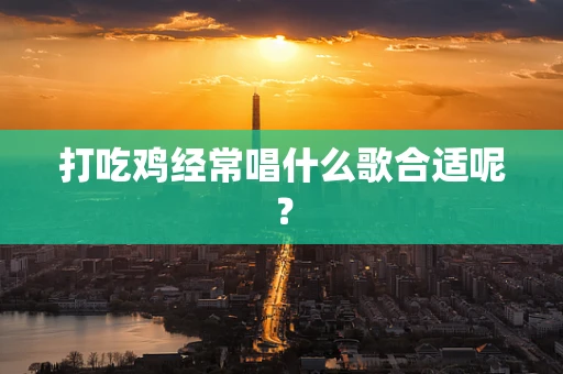 打吃鸡经常唱什么歌合适呢？