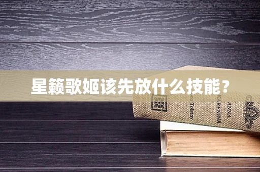 星籁歌姬该先放什么技能？