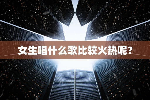 女生唱什么歌比较火热呢？