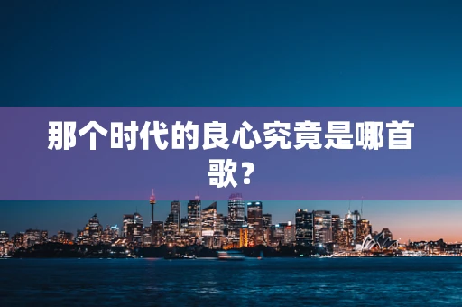 那个时代的良心究竟是哪首歌？